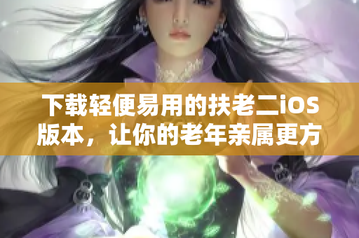 下载轻便易用的扶老二iOS版本，让你的老年亲属更方便上手
