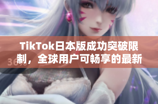 TikTok日本版成功突破限制，全球用户可畅享的最新方法