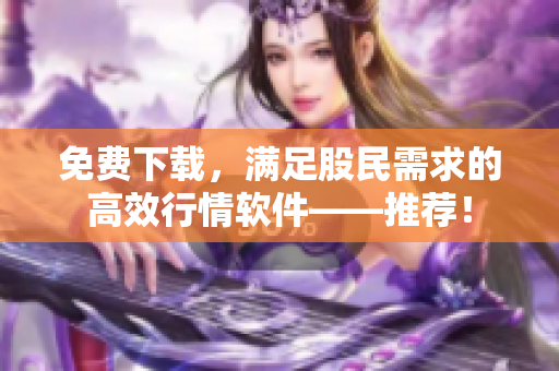 免费下载，满足股民需求的高效行情软件——推荐！