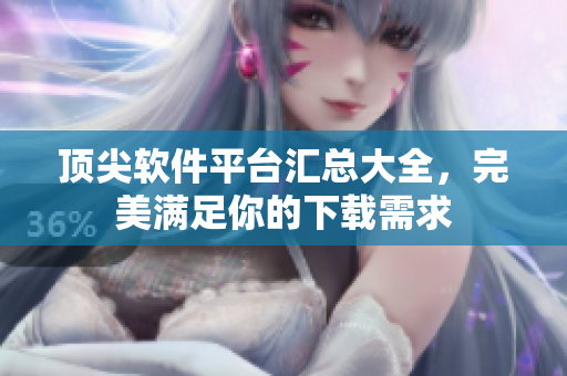 顶尖软件平台汇总大全，完美满足你的下载需求