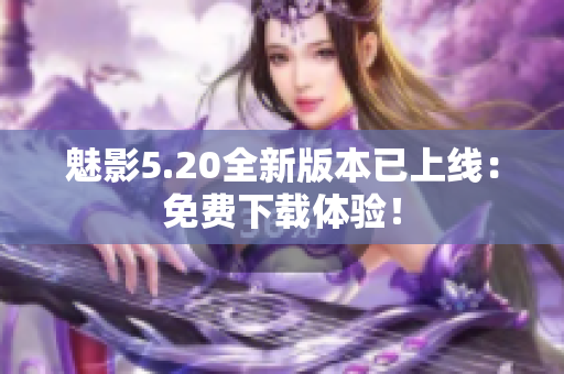 魅影5.20全新版本已上线：免费下载体验！