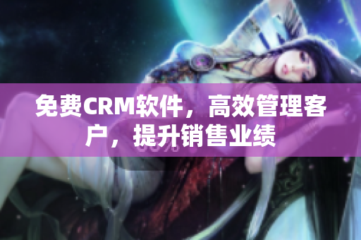 免费CRM软件，高效管理客户，提升销售业绩