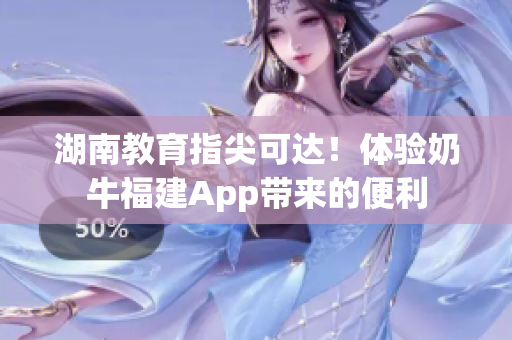 湖南教育指尖可达！体验奶牛福建App带来的便利