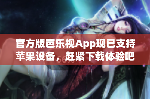 官方版芭乐视App现已支持苹果设备，赶紧下载体验吧