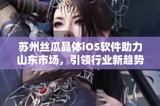 苏州丝瓜晶体iOS软件助力山东市场，引领行业新趋势