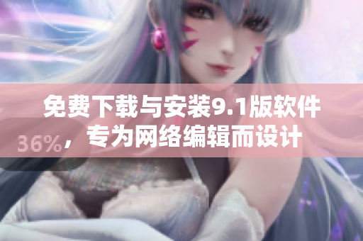 免费下载与安装9.1版软件，专为网络编辑而设计