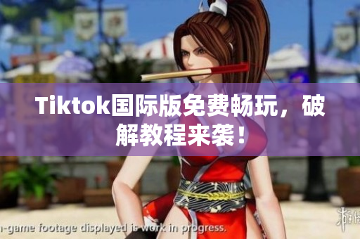 Tiktok国际版免费畅玩，破解教程来袭！