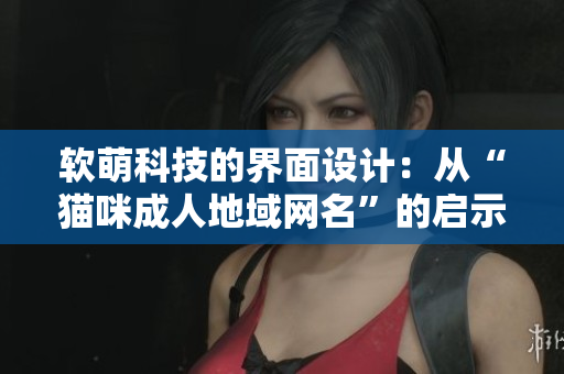软萌科技的界面设计：从“猫咪成人地域网名”的启示中获得的灵感