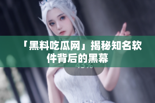 「黑料吃瓜网」揭秘知名软件背后的黑幕