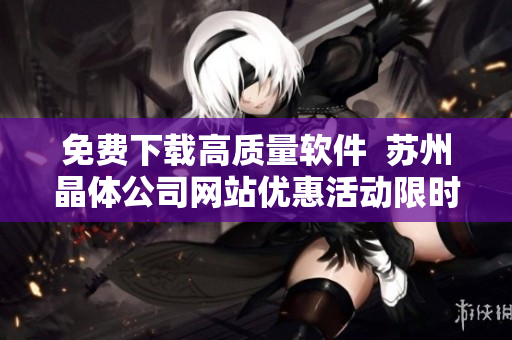 免费下载高质量软件  苏州晶体公司网站优惠活动限时开启