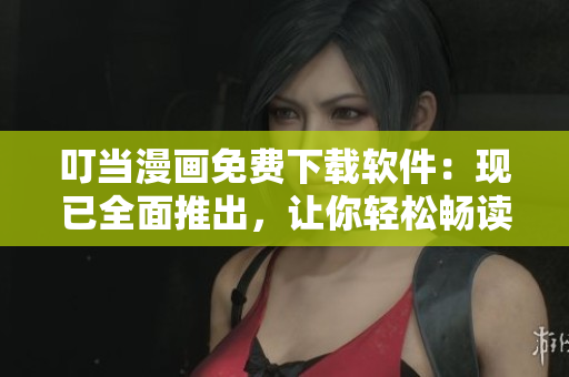 叮当漫画免费下载软件：现已全面推出，让你轻松畅读动漫！