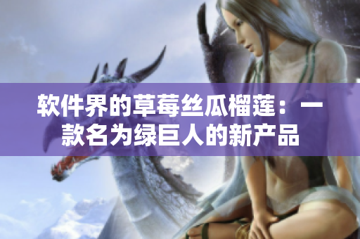 软件界的草莓丝瓜榴莲：一款名为绿巨人的新产品