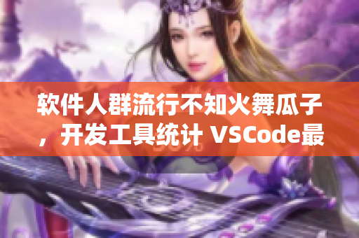 软件人群流行不知火舞瓜子，开发工具统计 VSCode最热