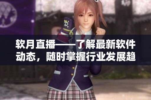 软月直播——了解最新软件动态，随时掌握行业发展趋势