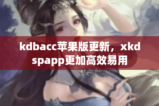 kdbacc苹果版更新，xkdspapp更加高效易用