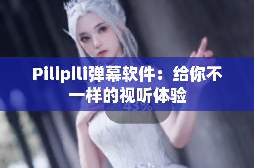 Pilipili弹幕软件：给你不一样的视听体验