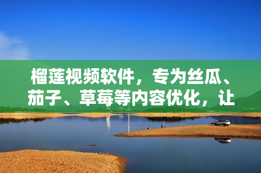 榴莲视频软件，专为丝瓜、茄子、草莓等内容优化，让你畅享视频之旅