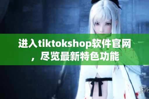 进入tiktokshop软件官网，尽览最新特色功能