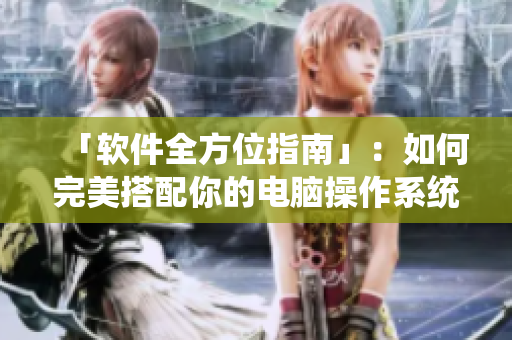 「软件全方位指南」：如何完美搭配你的电脑操作系统？
