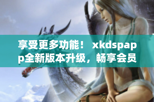 享受更多功能！ xkdspapp全新版本升级，畅享会员特权