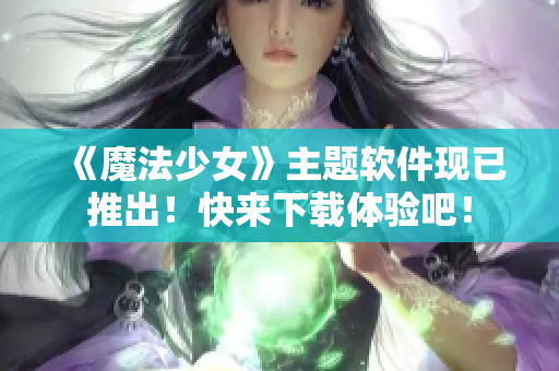 《魔法少女》主题软件现已推出！快来下载体验吧！