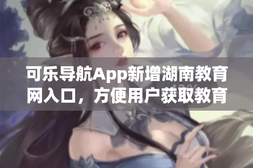 可乐导航App新增湖南教育网入口，方便用户获取教育资源