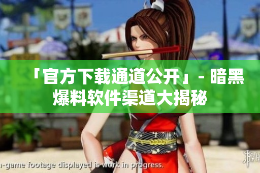 「官方下载通道公开」- 暗黑爆料软件渠道大揭秘