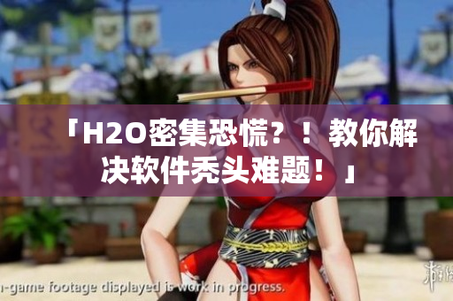 「H2O密集恐慌？！教你解决软件秃头难题！」