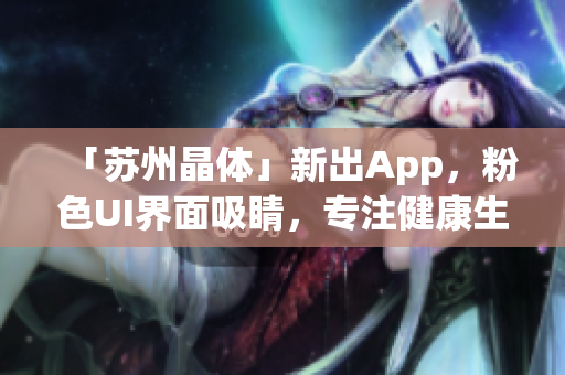 「苏州晶体」新出App，粉色UI界面吸睛，专注健康生活！