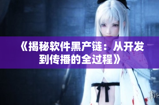 《揭秘软件黑产链：从开发到传播的全过程》