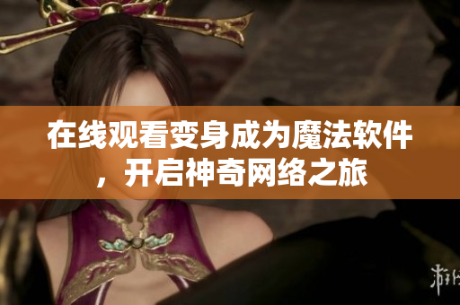 在线观看变身成为魔法软件，开启神奇网络之旅