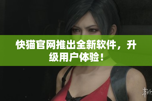 快猫官网推出全新软件，升级用户体验！