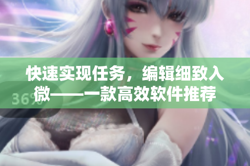 快速实现任务，编辑细致入微——一款高效软件推荐