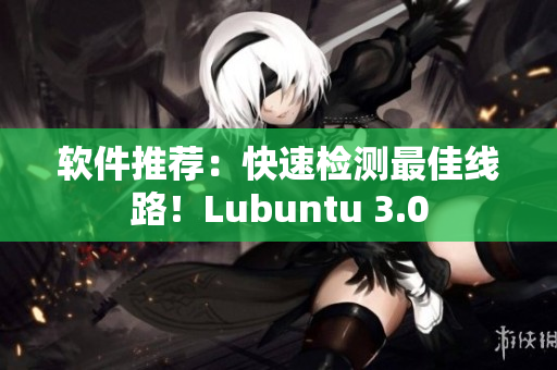 软件推荐：快速检测最佳线路！Lubuntu 3.0