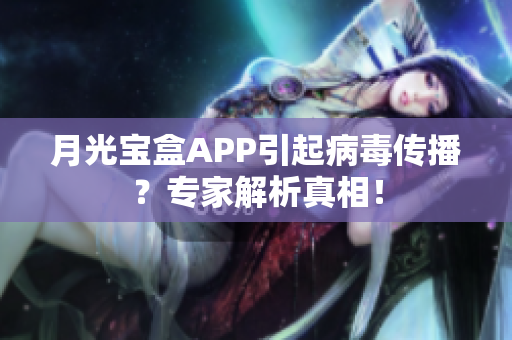 月光宝盒APP引起病毒传播？专家解析真相！