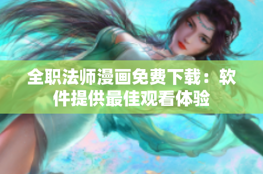 全职法师漫画免费下载：软件提供最佳观看体验
