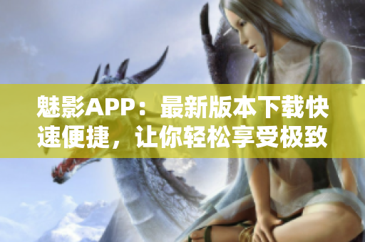魅影APP：最新版本下载快速便捷，让你轻松享受极致用户体验