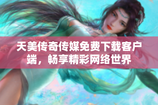 天美传奇传媒免费下载客户端，畅享精彩网络世界