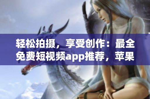 轻松拍摄，享受创作：最全免费短视频app推荐，苹果用户必看！