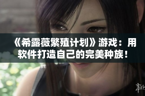 《希露薇繁殖计划》游戏：用软件打造自己的完美种族！