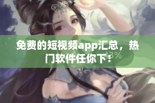 免费的短视频app汇总，热门软件任你下！