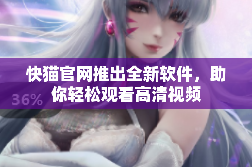 快猫官网推出全新软件，助你轻松观看高清视频