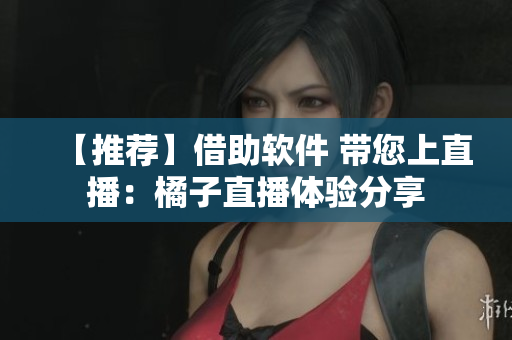 【推荐】借助软件 带您上直播：橘子直播体验分享