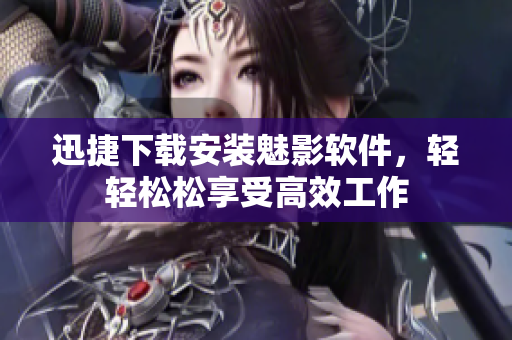 迅捷下载安装魅影软件，轻轻松松享受高效工作