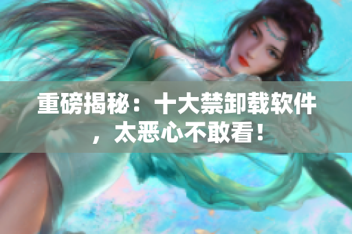 重磅揭秘：十大禁卸载软件，太恶心不敢看！