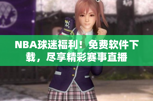 NBA球迷福利！免费软件下载，尽享精彩赛事直播