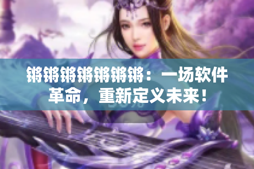 锵锵锵锵锵锵锵：一场软件革命，重新定义未来！