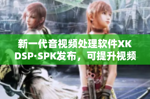 新一代音视频处理软件XKDSP·SPK发布，可提升视频观看体验