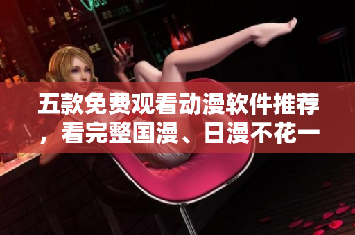 五款免费观看动漫软件推荐，看完整国漫、日漫不花一分钱！