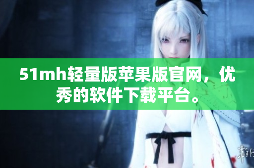 51mh轻量版苹果版官网，优秀的软件下载平台。